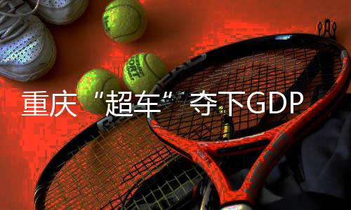 重慶“超車”奪下GDP第四城