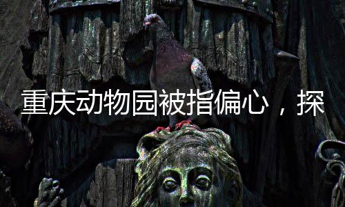 重慶動物園被指偏心，探訪動物王國的關(guān)愛之差異