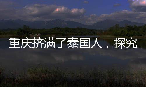 重慶擠滿了泰國人，探究背后的文化交流與合作熱浪