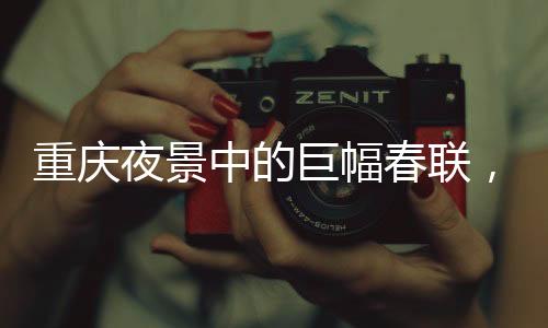 重慶夜景中的巨幅春聯(lián)，文化與科技的完美結(jié)合