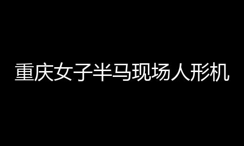 重慶女子半馬現(xiàn)場人形機(jī)器人亮相，科技元素引領(lǐng)新風(fēng)尚