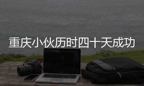 重慶小伙歷時四十天成功穿越塔克拉瑪干沙漠，挑戰(zhàn)極限，展現(xiàn)勇氣與毅力