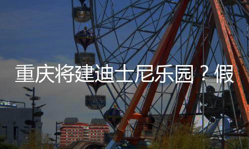 重慶將建迪士尼樂園？假的