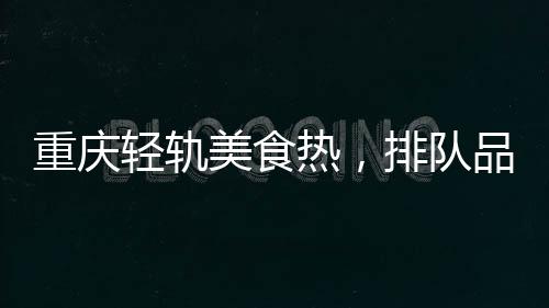 重慶輕軌美食熱，排隊(duì)品嘗獨(dú)特風(fēng)味
