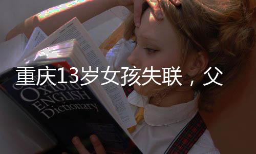 重慶13歲女孩失聯(lián)，父母心急如焚全力尋找