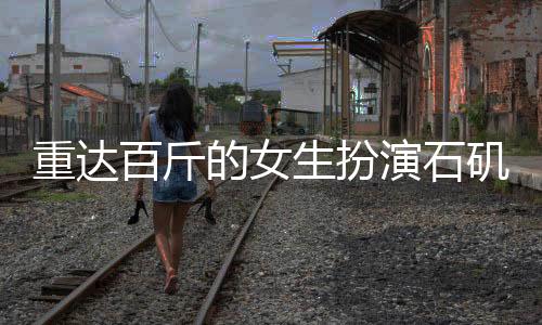 重達百斤的女生扮演石磯娘娘，真實體驗引發(fā)關(guān)注