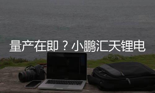 量產(chǎn)在即？小鵬匯天鋰電池供貨商已確定