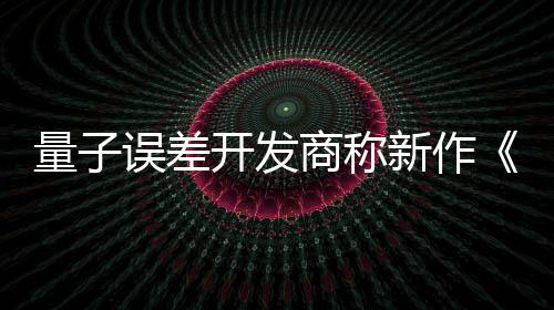 量子誤差開(kāi)發(fā)商稱新作《子與骨》被盜版毀了：沒(méi)人買正版