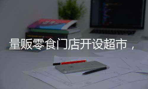 量販零食門(mén)店開(kāi)設(shè)超市，引領(lǐng)零售新潮流