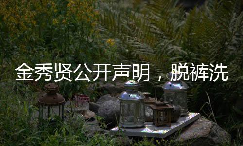 金秀賢公開聲明，脫褲洗碗照違法——對(duì)隱私與公共權(quán)益的思考