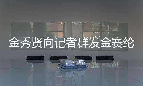金秀賢向記者群發(fā)金賽綸電話號(hào)碼，引發(fā)關(guān)注熱議