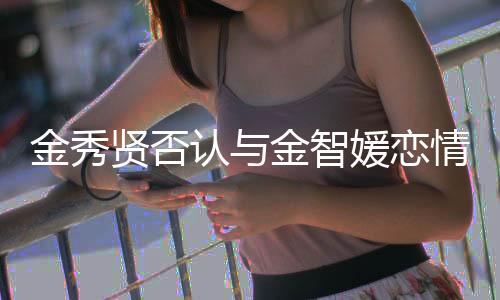 金秀賢否認(rèn)與金智媛戀情傳聞，強(qiáng)調(diào)兩人只是合作伙伴