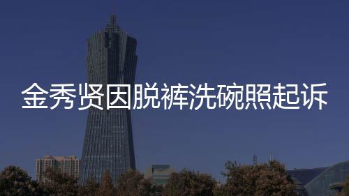 金秀賢因脫褲洗碗照起訴金賽綸家屬，事件內(nèi)幕揭秘