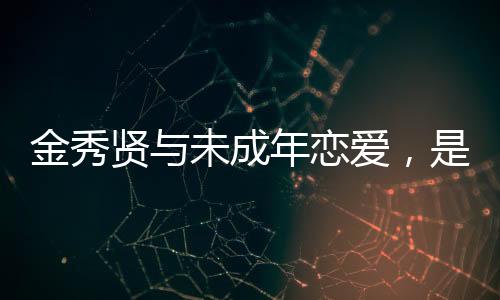 金秀賢與未成年戀愛，是戀童癖嗎？