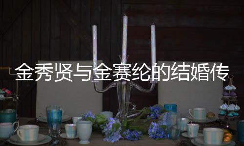 金秀賢與金賽綸的結(jié)婚傳聞，背后的故事引發(fā)關(guān)注熱潮