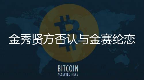 金秀賢方否認(rèn)與金賽綸戀愛傳聞，專注于演藝事業(yè)，拒絕炒作情感傳聞