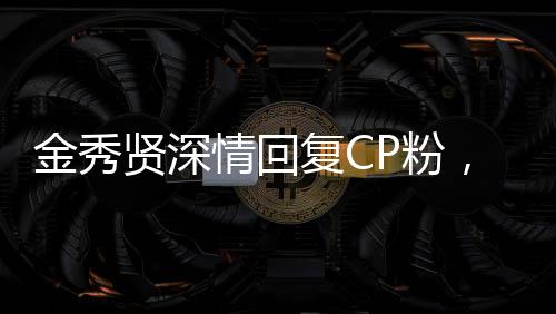 金秀賢深情回復CP粉，粉絲情緒高漲引發(fā)關注熱議