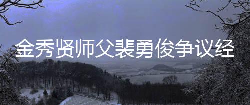 金秀賢師父裴勇俊爭議經歷再被扒