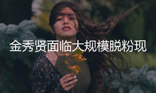 金秀賢面臨大規(guī)模脫粉現(xiàn)象，揭示背后的故事與挑戰(zhàn)