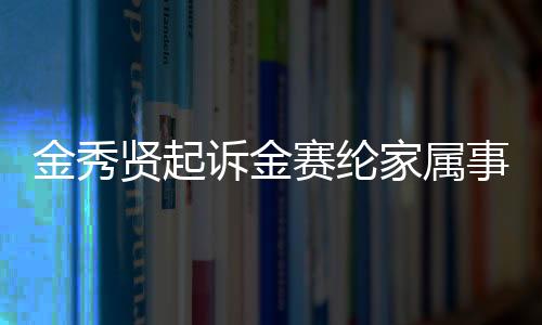 金秀賢起訴金賽綸家屬事件深度解析