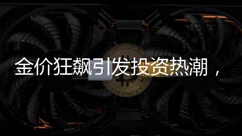 金價狂飆引發(fā)投資熱潮，有人買金條五天賺逾兩萬