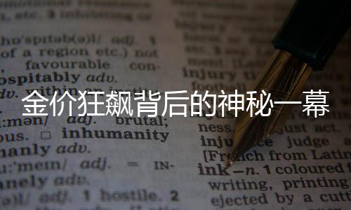 金價(jià)狂飆背后的神秘一幕——金店出現(xiàn)罕見情景紀(jì)實(shí)