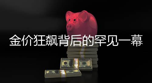 金價狂飆背后的罕見一幕