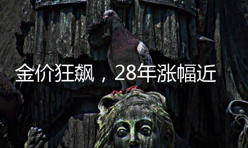 金價(jià)狂飆，28年漲幅近7倍，投資者熱情不減反增