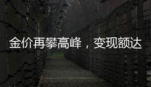 金價(jià)再攀高峰，變現(xiàn)額達(dá)339萬(wàn)——黃金市場(chǎng)的新動(dòng)向