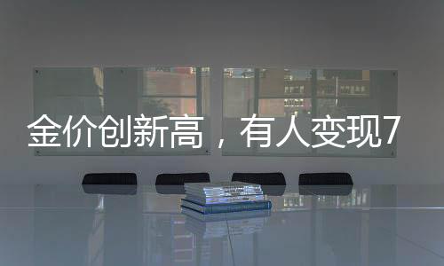 金價創(chuàng)新高，有人變現(xiàn)72萬后悔，投資黃金的反思與展望
