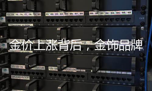 金價上漲背后，金飾品牌加速關(guān)店現(xiàn)象揭秘