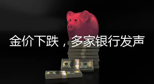 金價下跌，多家銀行發(fā)聲，市場分析與展望