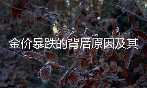 金價(jià)暴跌的背后原因及其影響，一探市場動態(tài)背后的多重因素與深度解析