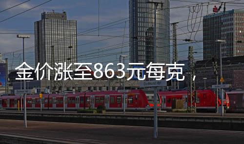金價漲至863元每克，市場分析與未來展望