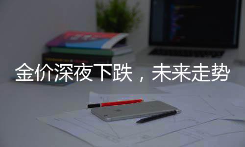 金價(jià)深夜下跌，未來(lái)走勢(shì)如何？是否將繼續(xù)上漲？