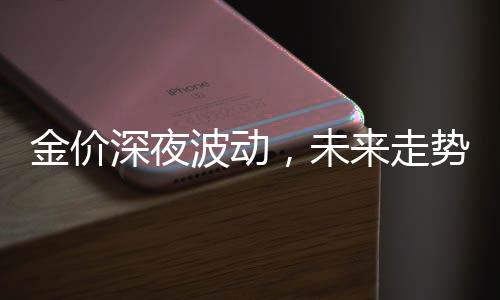 金價(jià)深夜波動(dòng)，未來(lái)走勢(shì)如何繼續(xù)演繹