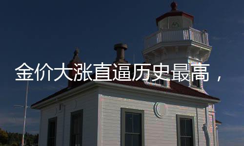金價(jià)大漲直逼歷史最高，黃金市場(chǎng)的繁榮與挑戰(zhàn)