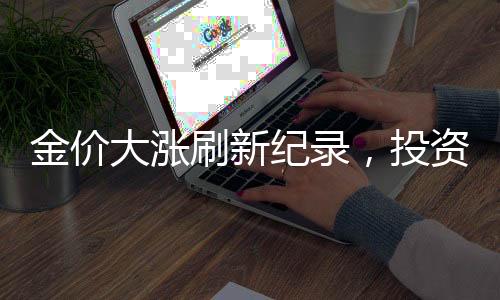 金價(jià)大漲刷新紀(jì)錄，投資熱潮再度掀起