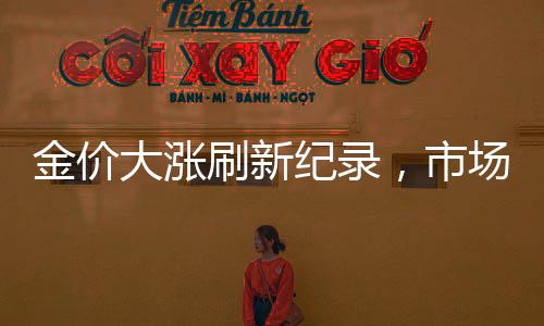 金價大漲刷新紀(jì)錄，市場走勢深度解讀