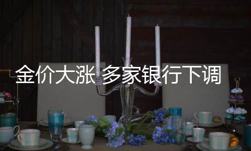 金價(jià)大漲 多家銀行下調(diào)積存金產(chǎn)品利率