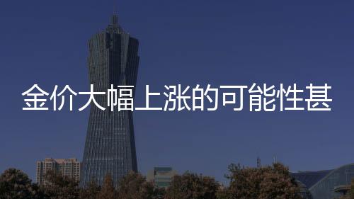 金價(jià)大幅上漲的可能性甚微，專家解讀與未來展望