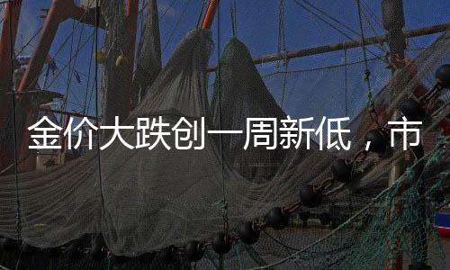 金價(jià)大跌創(chuàng)一周新低，市場(chǎng)趨勢(shì)深度解讀