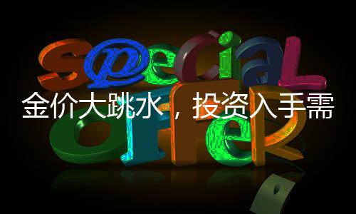 金價大跳水，投資入手需謹(jǐn)慎，當(dāng)心即虧風(fēng)險
