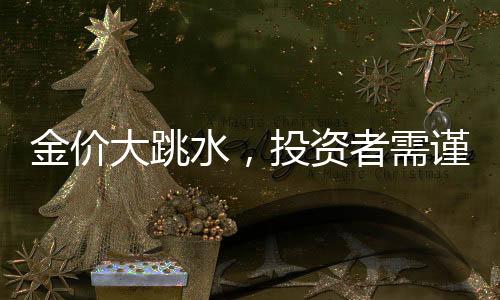金價大跳水，投資者需謹(jǐn)慎應(yīng)對，入手即虧風(fēng)險凸顯