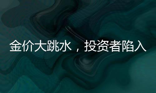 金價大跳水，投資者陷入恐慌，有人入手即虧