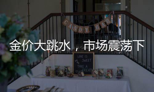 金價(jià)大跳水，市場(chǎng)震蕩下的黃金投資前景分析
