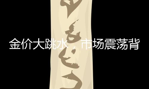 金價(jià)大跳水，市場(chǎng)震蕩背后的因素揭秘