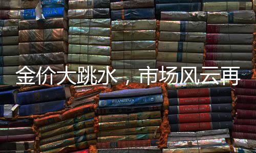 金價(jià)大跳水，市場(chǎng)風(fēng)云再起