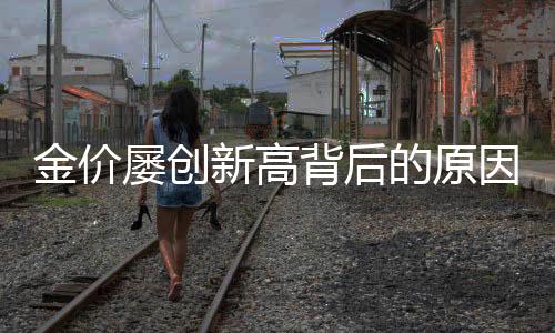 金價(jià)屢創(chuàng)新高背后的原因解析