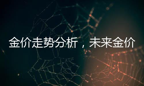 金價走勢分析，未來金價還會大漲嗎？